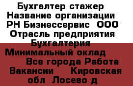 Бухгалтер-стажер › Название организации ­ РН-Бизнессервис, ООО › Отрасль предприятия ­ Бухгалтерия › Минимальный оклад ­ 13 000 - Все города Работа » Вакансии   . Кировская обл.,Лосево д.